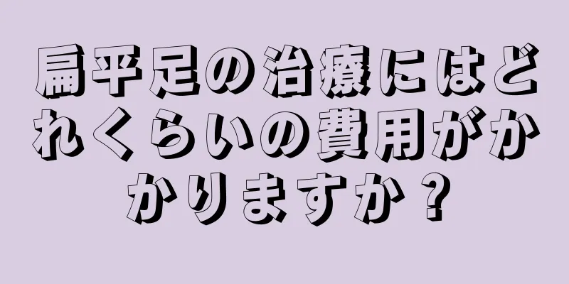 扁平足の治療にはどれくらいの費用がかかりますか？