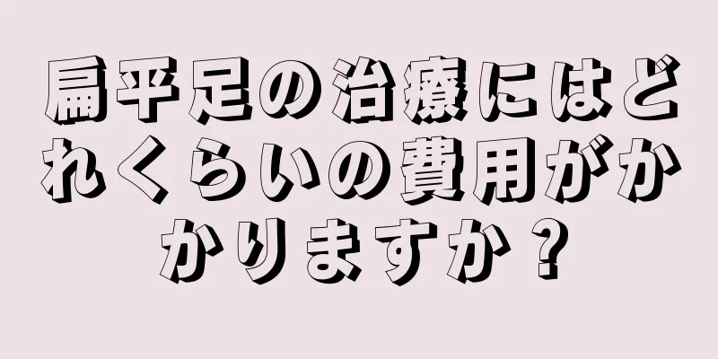扁平足の治療にはどれくらいの費用がかかりますか？