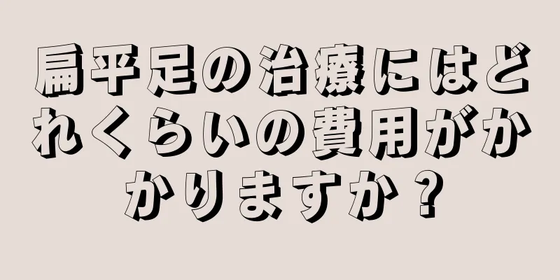 扁平足の治療にはどれくらいの費用がかかりますか？