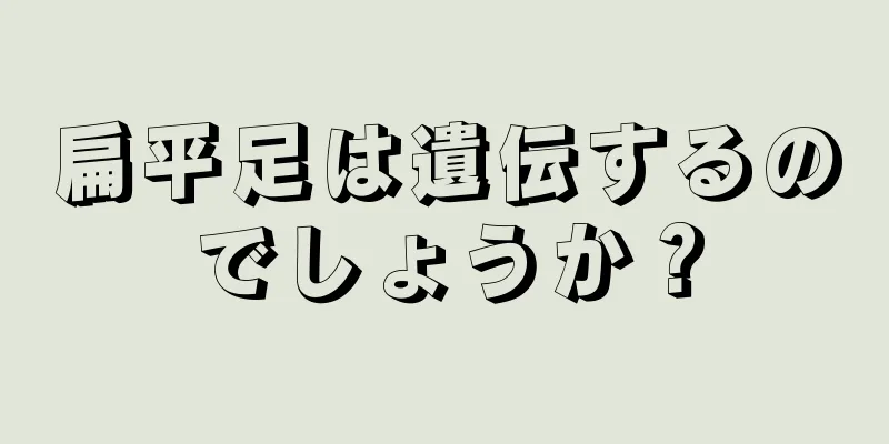 扁平足は遺伝するのでしょうか？