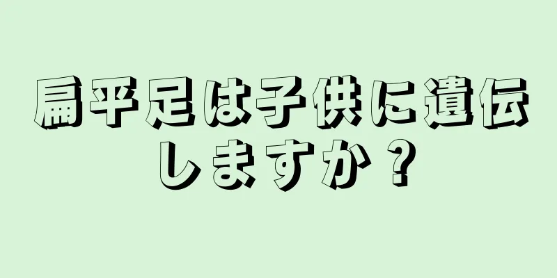扁平足は子供に遺伝しますか？