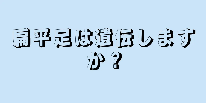 扁平足は遺伝しますか？