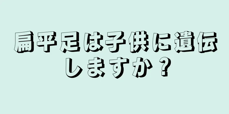 扁平足は子供に遺伝しますか？