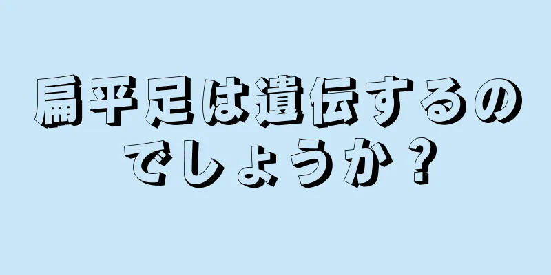 扁平足は遺伝するのでしょうか？