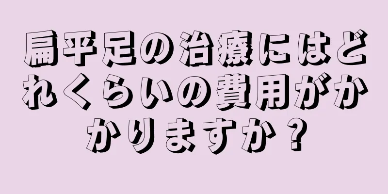扁平足の治療にはどれくらいの費用がかかりますか？