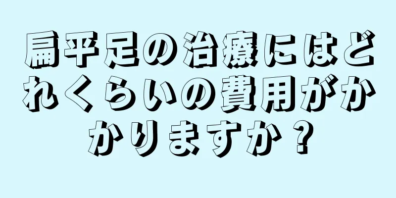 扁平足の治療にはどれくらいの費用がかかりますか？