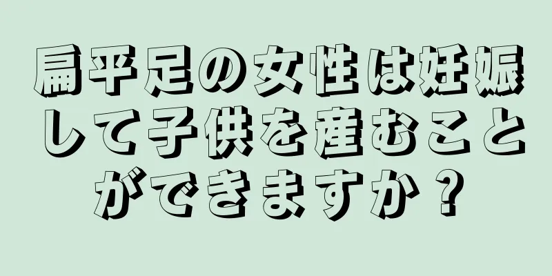 扁平足の女性は妊娠して子供を産むことができますか？