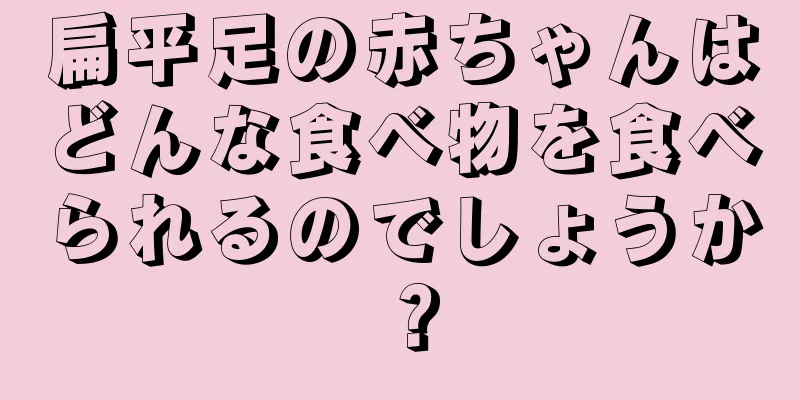 扁平足の赤ちゃんはどんな食べ物を食べられるのでしょうか？