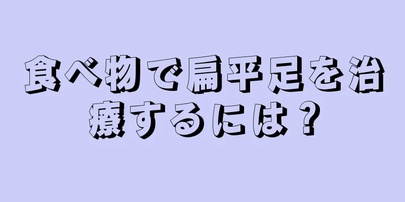 食べ物で扁平足を治療するには？