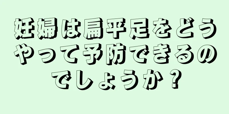 妊婦は扁平足をどうやって予防できるのでしょうか？