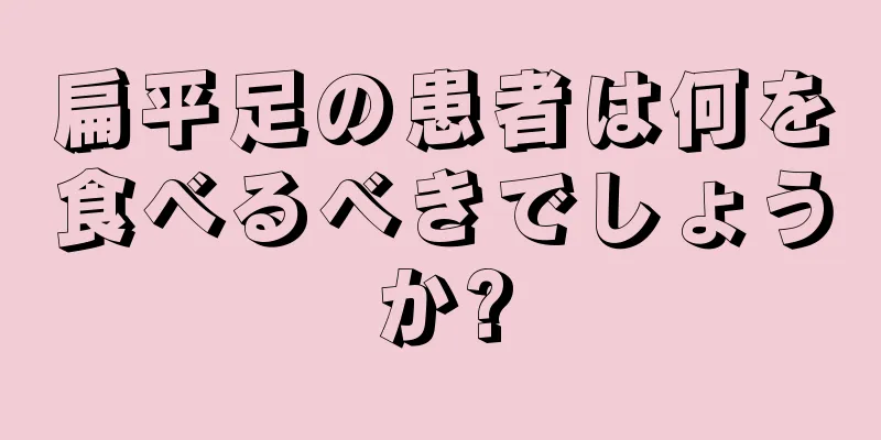 扁平足の患者は何を食べるべきでしょうか?
