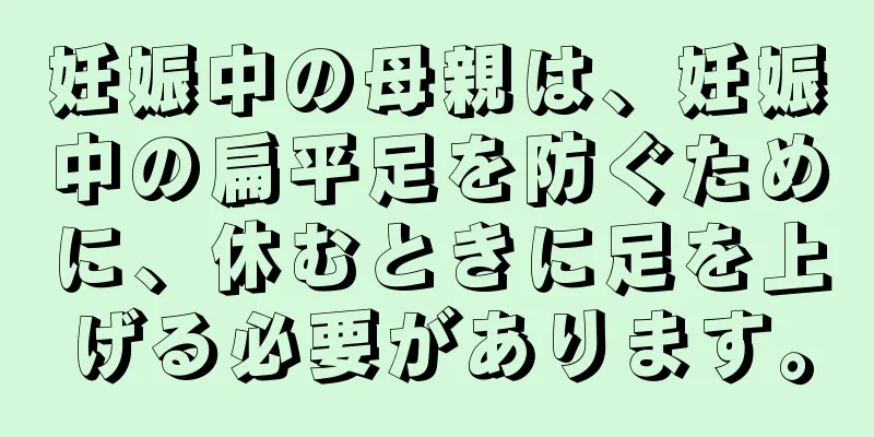 妊娠中の母親は、妊娠中の扁平足を防ぐために、休むときに足を上げる必要があります。