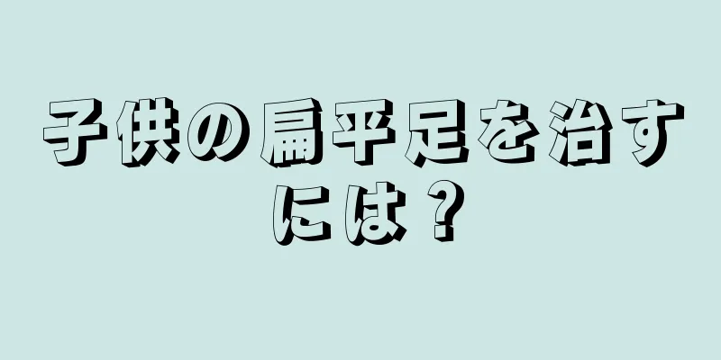 子供の扁平足を治すには？