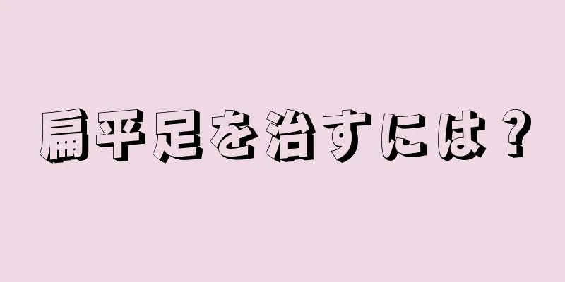 扁平足を治すには？