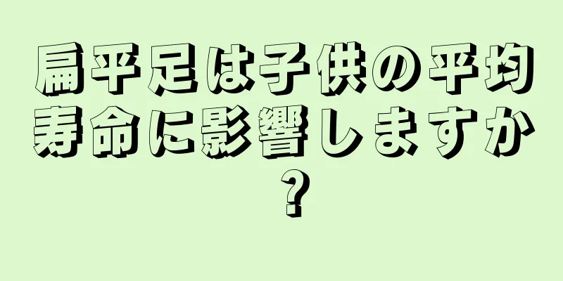 扁平足は子供の平均寿命に影響しますか？
