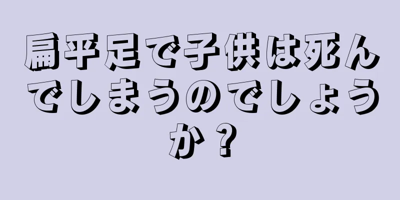 扁平足で子供は死んでしまうのでしょうか？