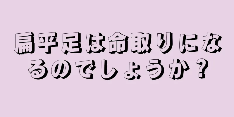 扁平足は命取りになるのでしょうか？