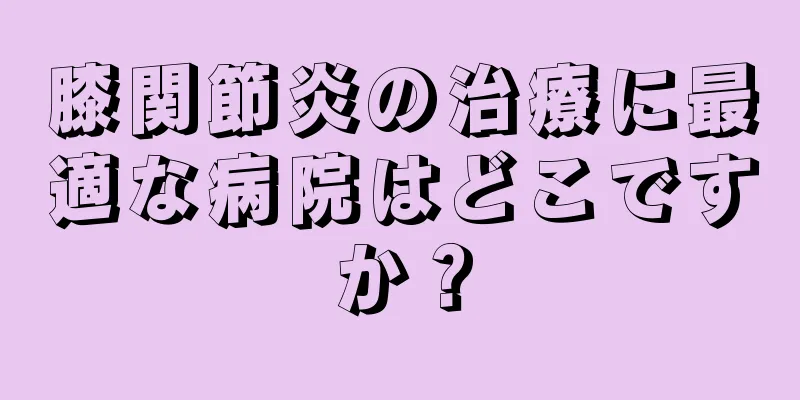 膝関節炎の治療に最適な病院はどこですか？