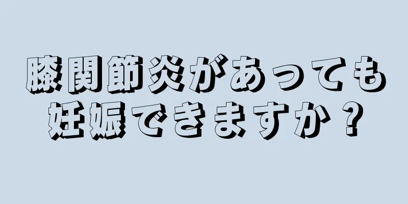膝関節炎があっても妊娠できますか？