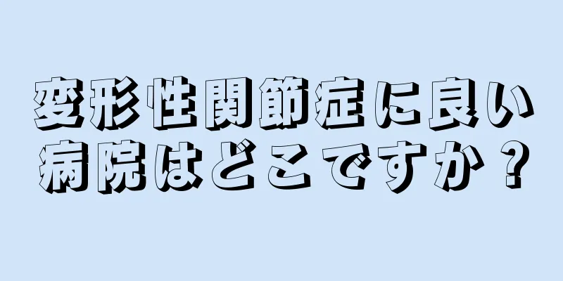 変形性関節症に良い病院はどこですか？