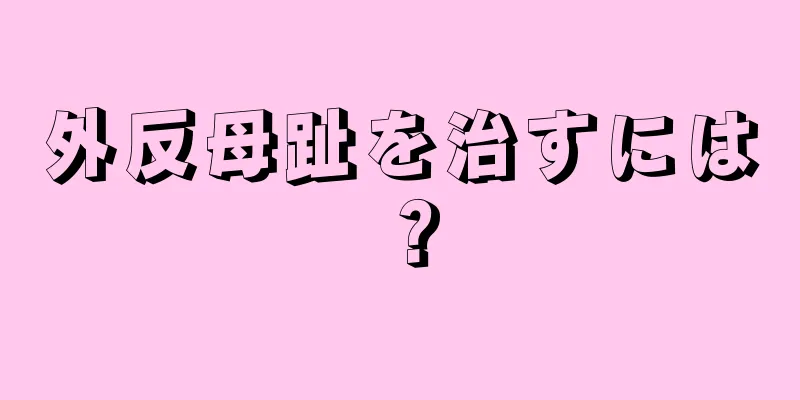 外反母趾を治すには？
