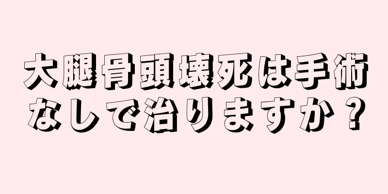 大腿骨頭壊死は手術なしで治りますか？