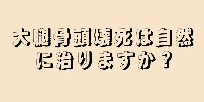 大腿骨頭壊死は自然に治りますか？