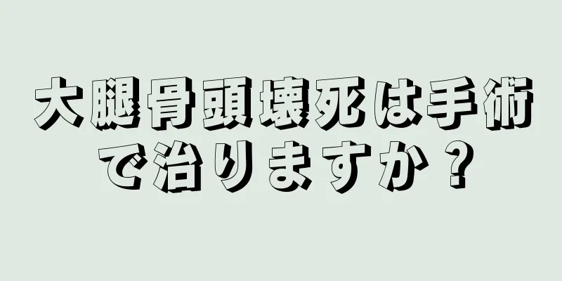 大腿骨頭壊死は手術で治りますか？