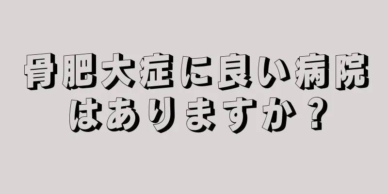 骨肥大症に良い病院はありますか？