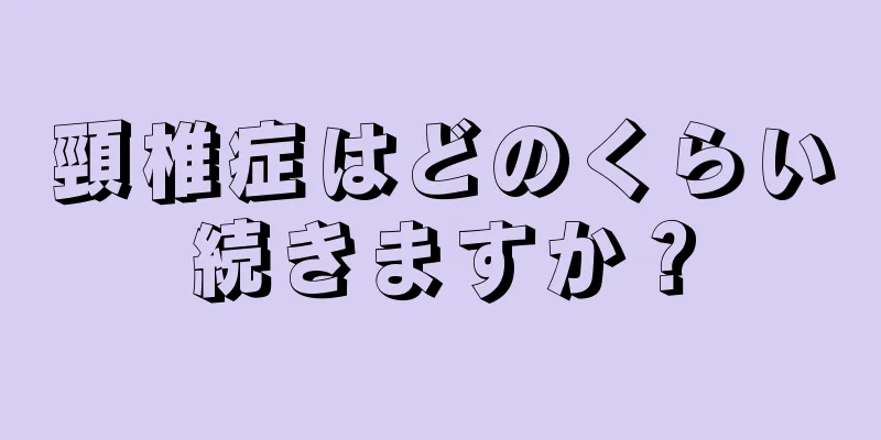 頸椎症はどのくらい続きますか？