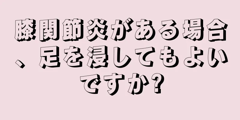 膝関節炎がある場合、足を浸してもよいですか?