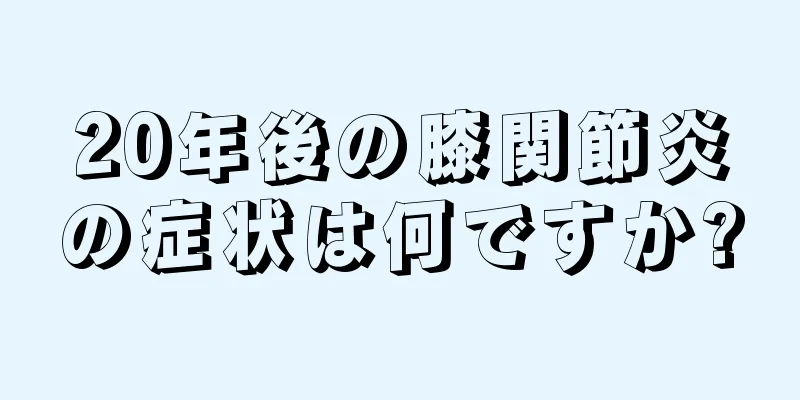 20年後の膝関節炎の症状は何ですか?