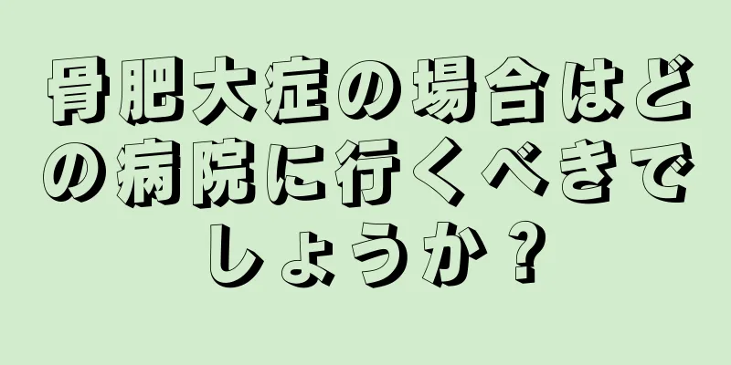 骨肥大症の場合はどの病院に行くべきでしょうか？