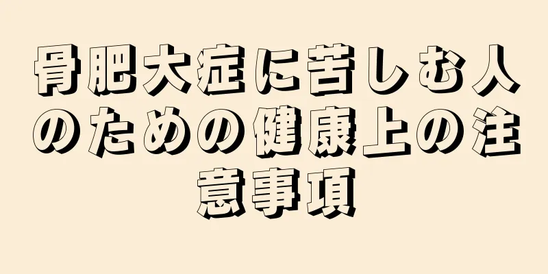 骨肥大症に苦しむ人のための健康上の注意事項