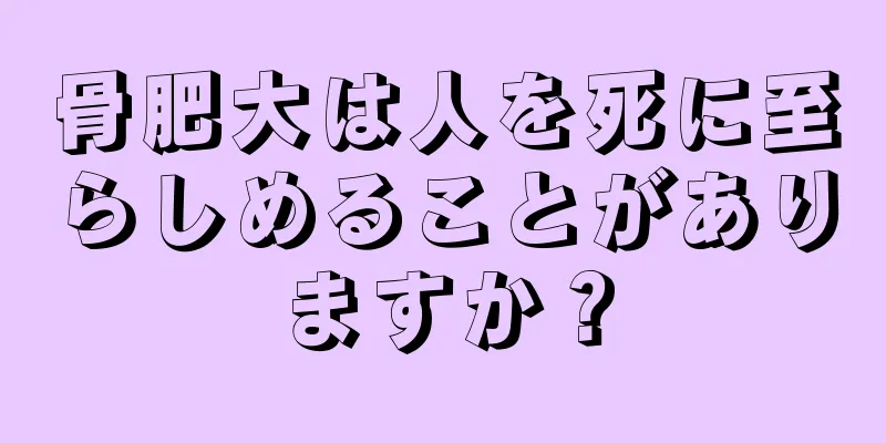 骨肥大は人を死に至らしめることがありますか？