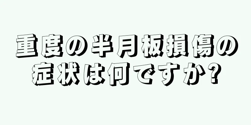 重度の半月板損傷の症状は何ですか?
