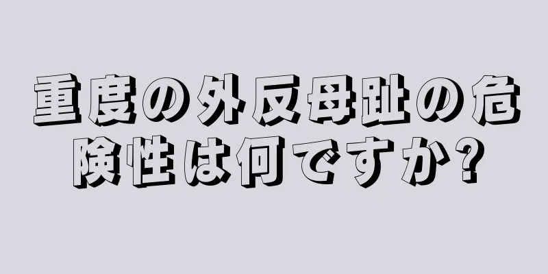 重度の外反母趾の危険性は何ですか?