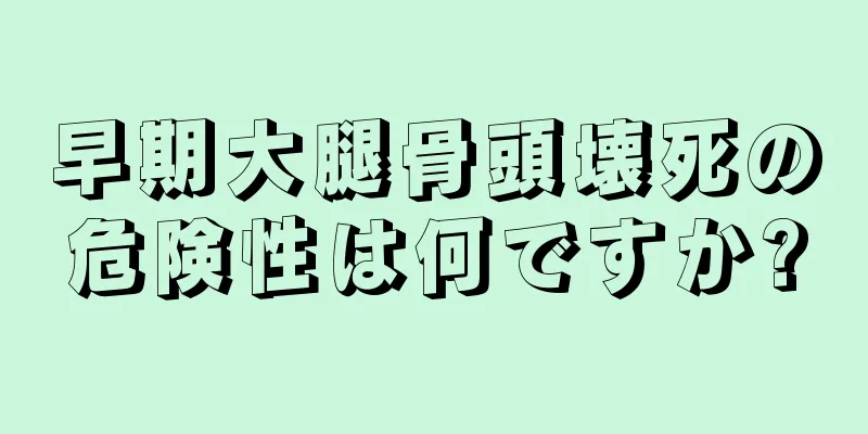 早期大腿骨頭壊死の危険性は何ですか?