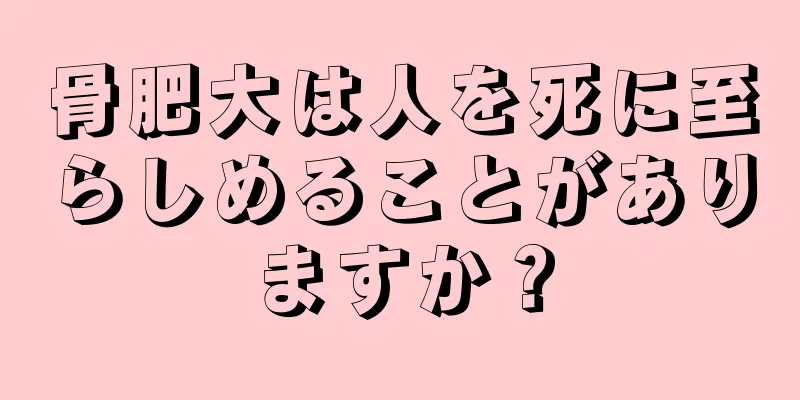骨肥大は人を死に至らしめることがありますか？