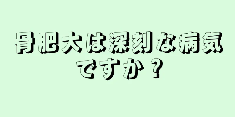 骨肥大は深刻な病気ですか？
