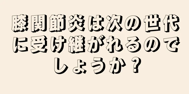 膝関節炎は次の世代に受け継がれるのでしょうか？