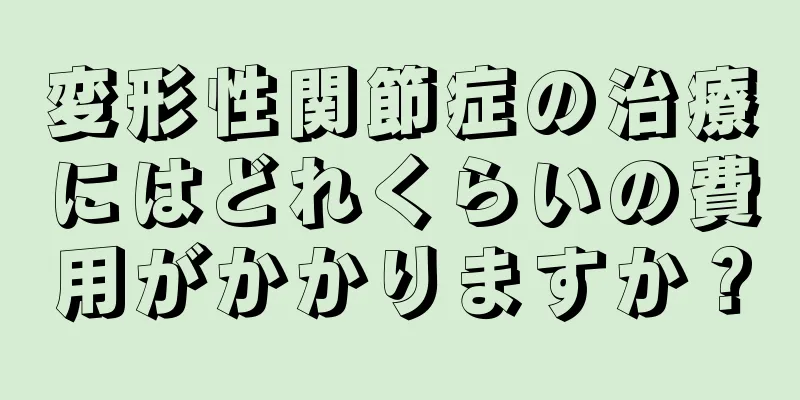 変形性関節症の治療にはどれくらいの費用がかかりますか？