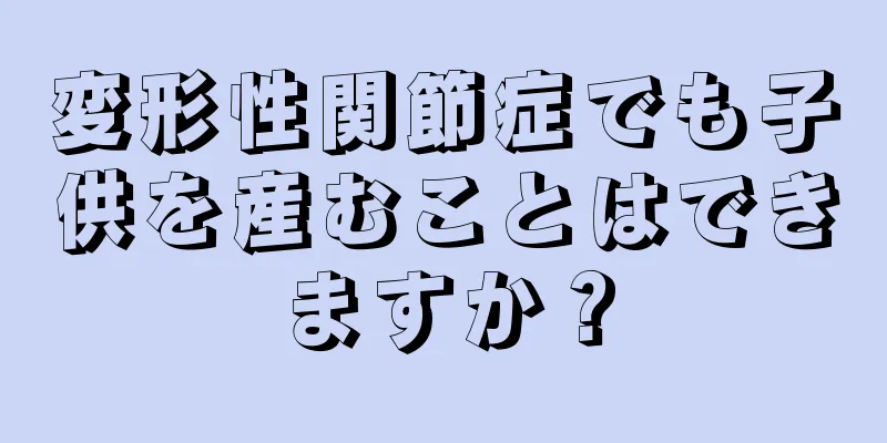 変形性関節症でも子供を産むことはできますか？
