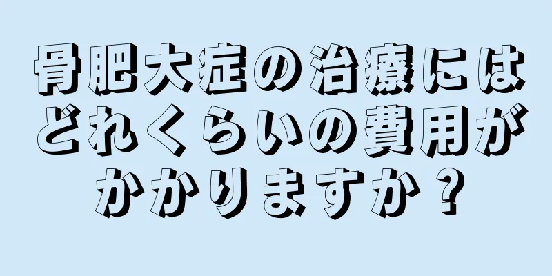 骨肥大症の治療にはどれくらいの費用がかかりますか？
