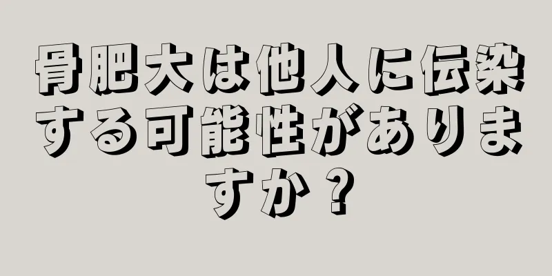 骨肥大は他人に伝染する可能性がありますか？