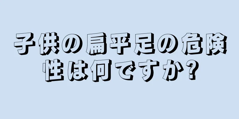 子供の扁平足の危険性は何ですか?