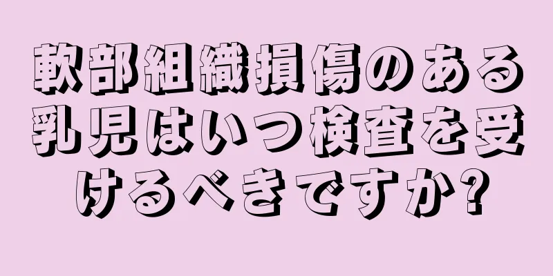 軟部組織損傷のある乳児はいつ検査を受けるべきですか?