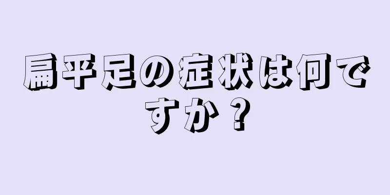 扁平足の症状は何ですか？