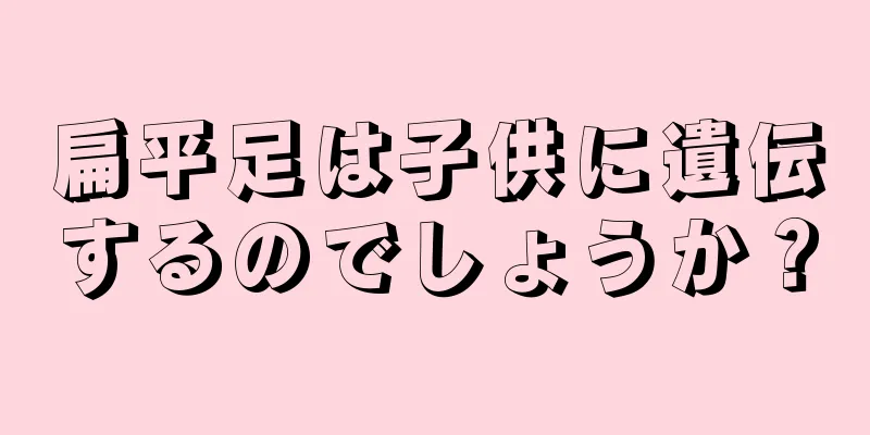 扁平足は子供に遺伝するのでしょうか？
