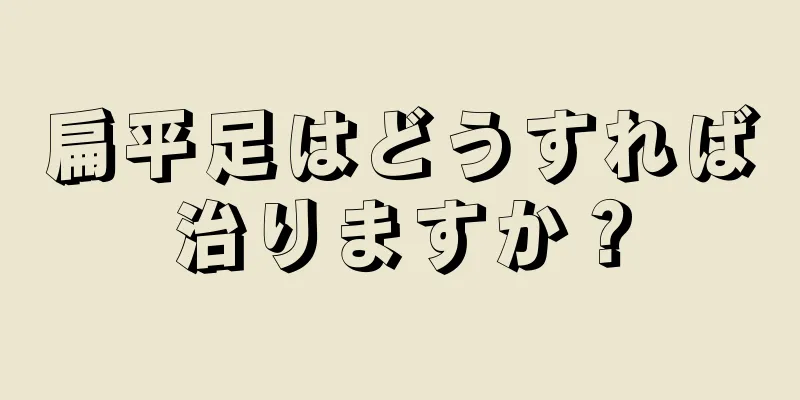 扁平足はどうすれば治りますか？